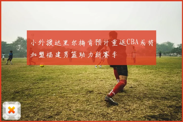 小外援达里尔梅肯预计重返CBA或将加盟福建男篮助力新赛季